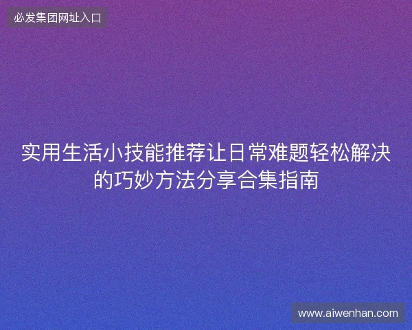 实用生活小技能推荐让日常难题轻松解决的巧妙方法分享合集指南